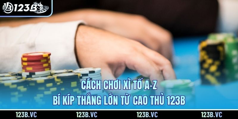 Cách Chơi Xì Tố A-Z - Bí Kíp Thắng Lớn Từ Cao Thủ 123B